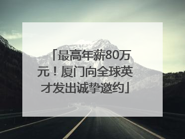 最高年薪80万元！厦门向全球英才发出诚挚邀约